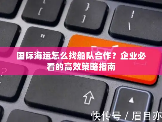 国际海运怎么找船队合作？企业必看的高效策略指南