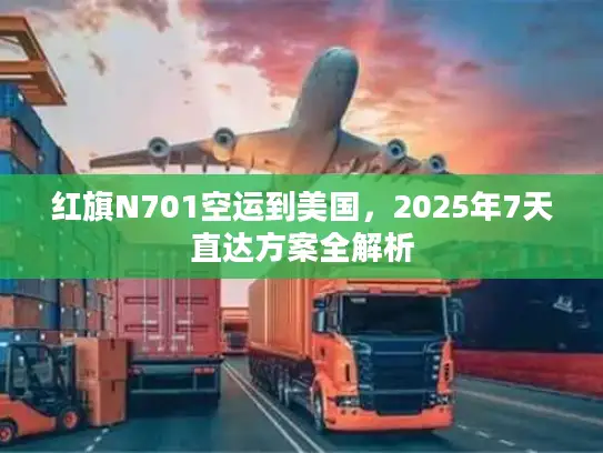 红旗N701空运到美国，2025年7天直达方案全解析