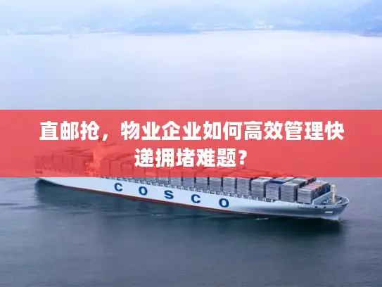 直邮抢，物业企业如何高效管理快递拥堵难题？