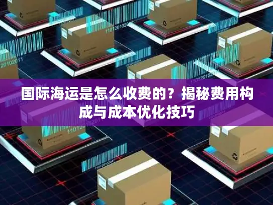 国际海运是怎么收费的？揭秘费用构成与成本优化技巧