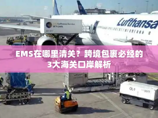EMS在哪里清关？跨境包裹必经的3大海关口岸解析
