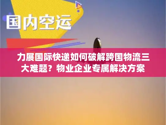 力展国际快递如何破解跨国物流三大难题？物业企业专属解决方案