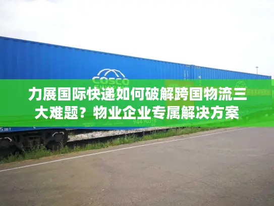 力展国际快递如何破解跨国物流三大难题？物业企业专属解决方案
