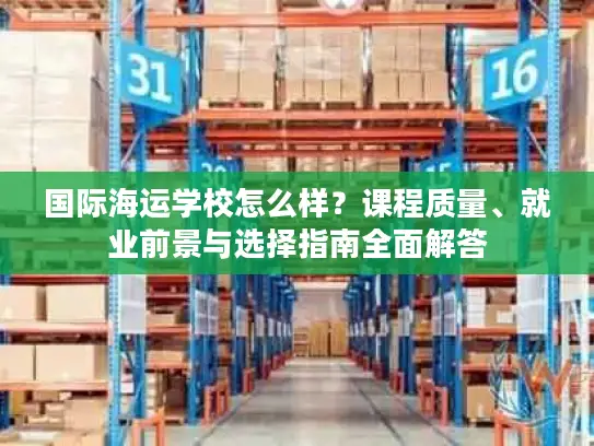 国际海运学校怎么样？课程质量、就业前景与选择指南全面解答