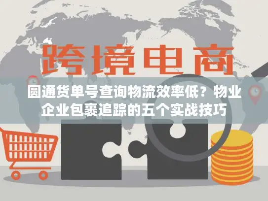 圆通货单号查询物流效率低？物业企业包裹追踪的五个实战技巧