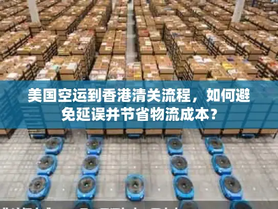 美国空运到香港清关流程，如何避免延误并节省物流成本？