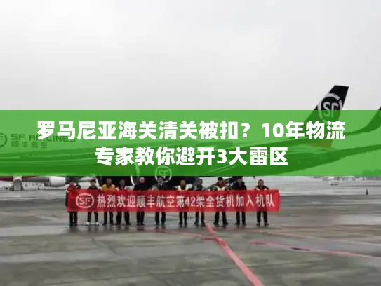 罗马尼亚海关清关被扣？10年物流专家教你避开3大雷区