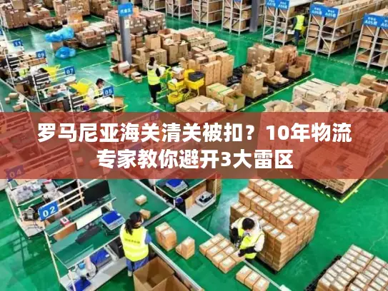 罗马尼亚海关清关被扣？10年物流专家教你避开3大雷区