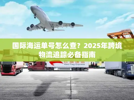 国际海运单号怎么查？2025年跨境物流追踪必备指南