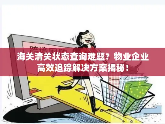 海关清关状态查询难题？物业企业高效追踪解决方案揭秘！
