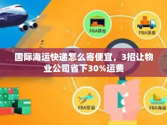 国际海运快递怎么寄便宜，3招让物业公司省下30%运费