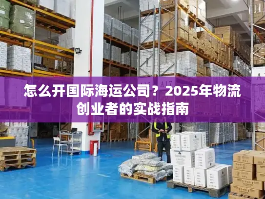 怎么开国际海运公司？2025年物流创业者的实战指南