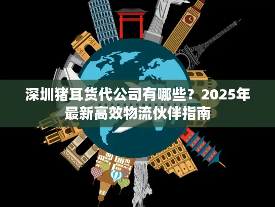 深圳猪耳货代公司有哪些？2025年最新高效物流伙伴指南