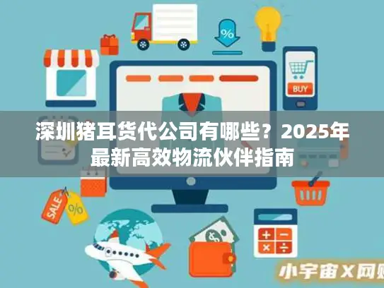 深圳猪耳货代公司有哪些？2025年最新高效物流伙伴指南