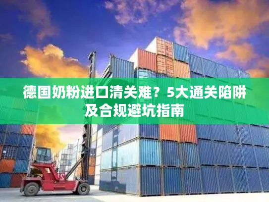 德国奶粉进口清关难？5大通关陷阱及合规避坑指南