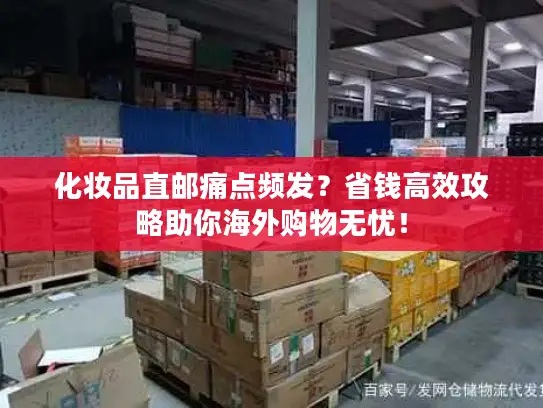化妆品直邮痛点频发？省钱高效攻略助你海外购物无忧！