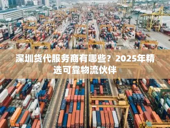 深圳货代服务商有哪些？2025年精选可靠物流伙伴