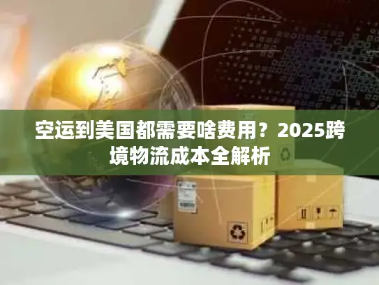 空运到美国都需要啥费用？2025跨境物流成本全解析