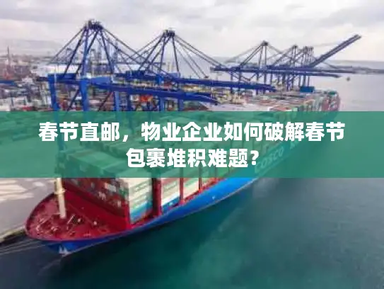 春节直邮，物业企业如何破解春节包裹堆积难题？