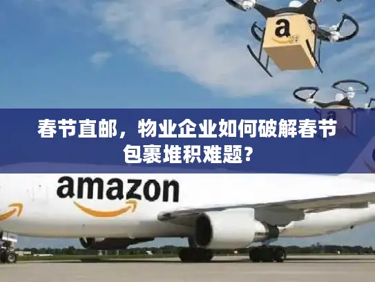 春节直邮，物业企业如何破解春节包裹堆积难题？
