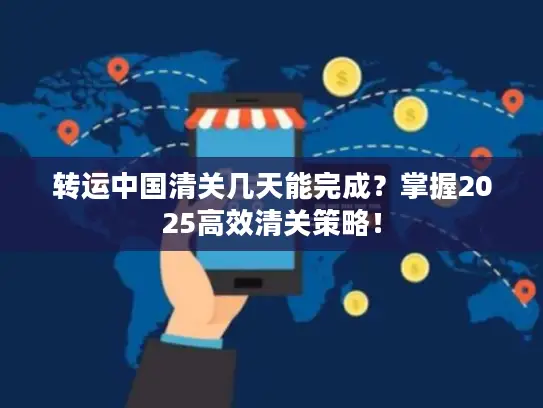 转运中国清关几天能完成？掌握2025高效清关策略！