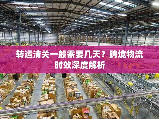 转运清关一般需要几天？跨境物流时效深度解析