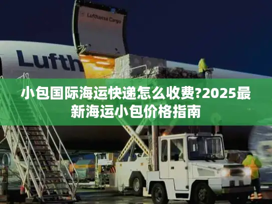 小包国际海运快递怎么收费?2025最新海运小包价格指南