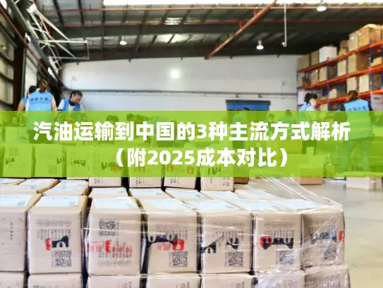 汽油运输到中国的3种主流方式解析（附2025成本对比）