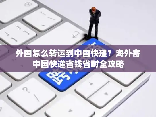 外国怎么转运到中国快递？海外寄中国快递省钱省时全攻略