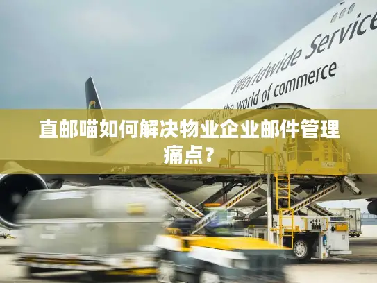 直邮喵如何解决物业企业邮件管理痛点？