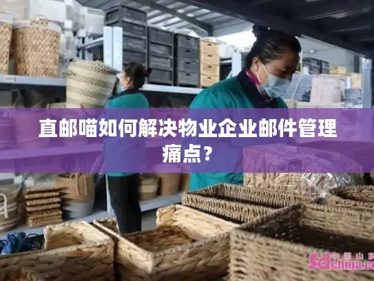 直邮喵如何解决物业企业邮件管理痛点？