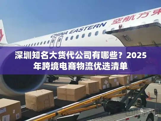 深圳知名大货代公司有哪些？2025年跨境电商物流优选清单