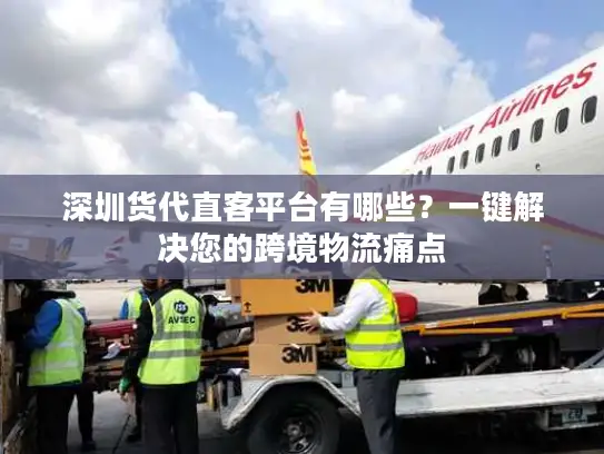 深圳货代直客平台有哪些？一键解决您的跨境物流痛点