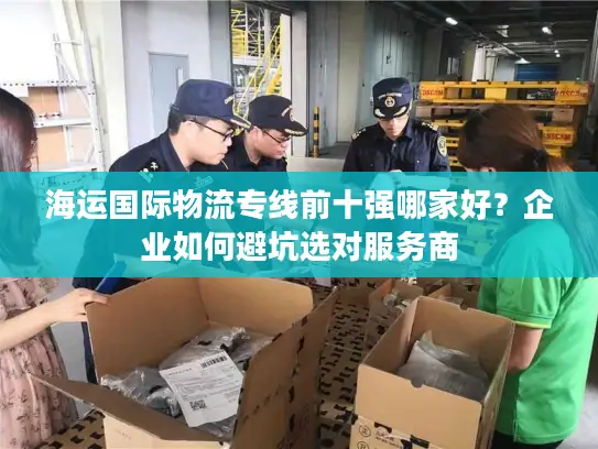 海运国际物流专线前十强哪家好？企业如何避坑选对服务商