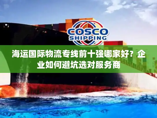 海运国际物流专线前十强哪家好？企业如何避坑选对服务商