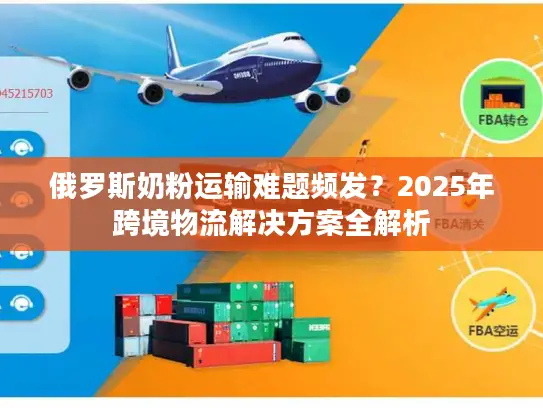 俄罗斯奶粉运输难题频发？2025年跨境物流解决方案全解析