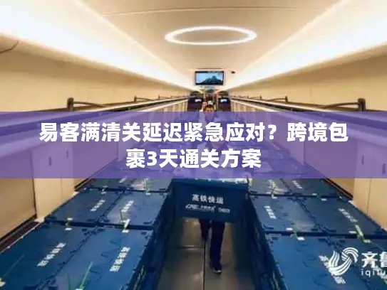 易客满清关延迟紧急应对？跨境包裹3天通关方案