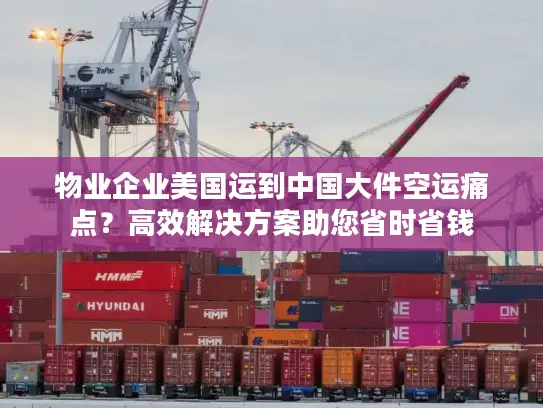 物业企业美国运到中国大件空运痛点？高效解决方案助您省时省钱