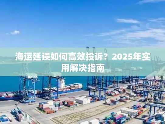 海运延误如何高效投诉？2025年实用解决指南