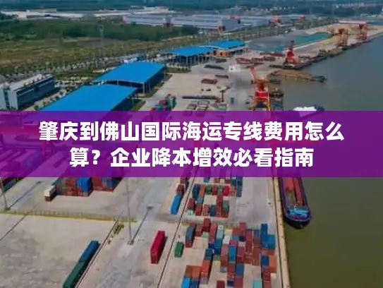 肇庆到佛山国际海运专线费用怎么算？企业降本增效必看指南
