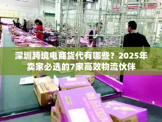 深圳跨境电商货代有哪些？2025年卖家必选的7家高效物流伙伴