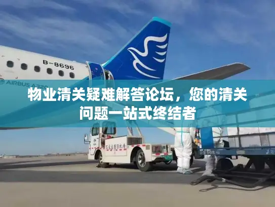 物业清关疑难解答论坛，您的清关问题一站式终结者