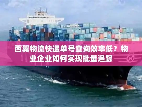 西翼物流快递单号查询效率低？物业企业如何实现批量追踪