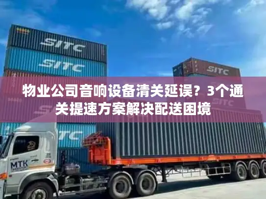 物业公司音响设备清关延误？3个通关提速方案解决配送困境