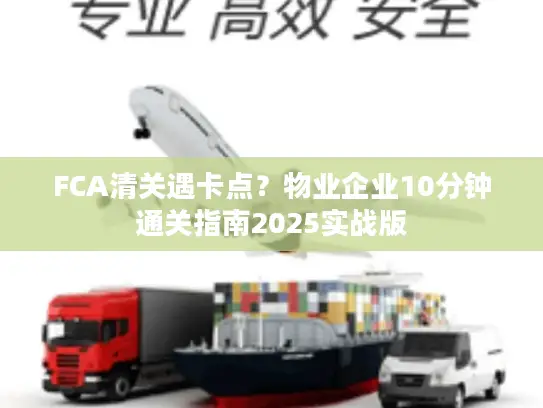 FCA清关遇卡点？物业企业10分钟通关指南2025实战版