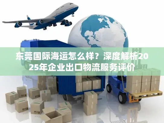 东莞国际海运怎么样？深度解析2025年企业出口物流服务评价