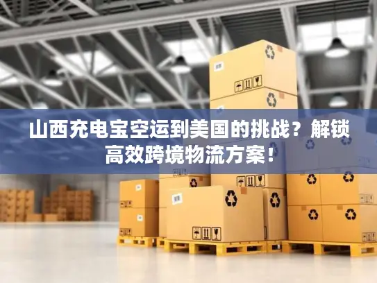 山西充电宝空运到美国的挑战？解锁高效跨境物流方案！