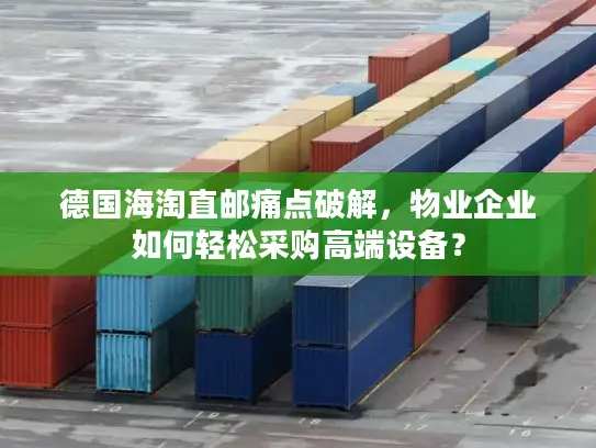 德国海淘直邮痛点破解，物业企业如何轻松采购高端设备？