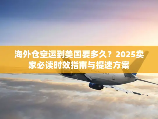 海外仓空运到美国要多久？2025卖家必读时效指南与提速方案