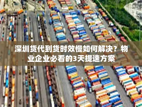 深圳货代到货时效慢如何解决？物业企业必看的3天提速方案